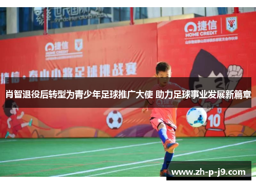 肖智退役后转型为青少年足球推广大使 助力足球事业发展新篇章