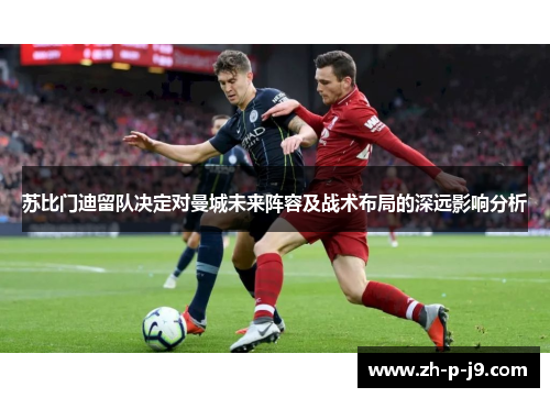 苏比门迪留队决定对曼城未来阵容及战术布局的深远影响分析 苏比门迪留队决定对曼城未来阵容及战术布局的深远影响分析