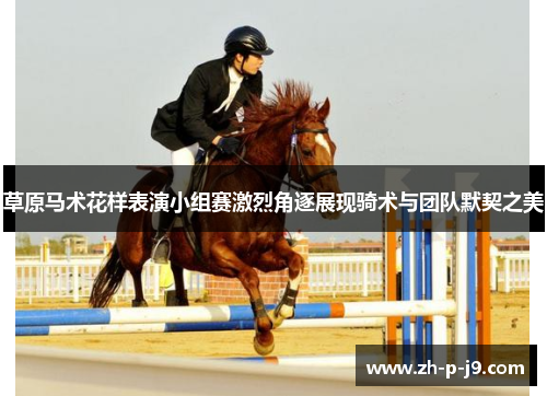 草原马术花样表演小组赛激烈角逐展现骑术与团队默契之美 草原马术花样表演小组赛激烈角逐展现骑术与团队默契之美