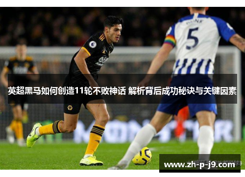 英超黑马如何创造11轮不败神话 解析背后成功秘诀与关键因素 英超黑马如何创造11轮不败神话 解析背后成功秘诀与关键因素