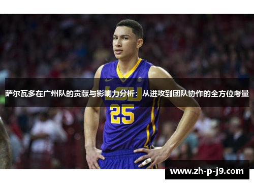 萨尔瓦多在广州队的贡献与影响力分析：从进攻到团队协作的全方位考量