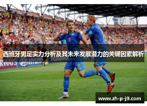 西班牙男足实力分析及其未来发展潜力的关键因素解析 西班牙男足实力分析及其未来发展潜力的关键因素解析