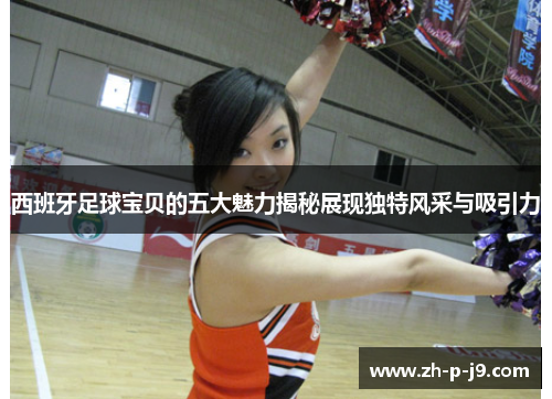 西班牙足球宝贝的五大魅力揭秘展现独特风采与吸引力