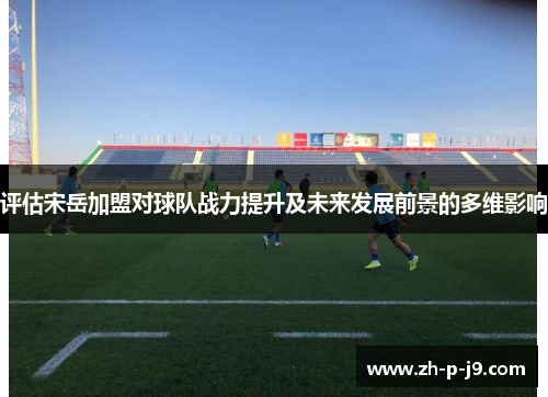 评估宋岳加盟对球队战力提升及未来发展前景的多维影响