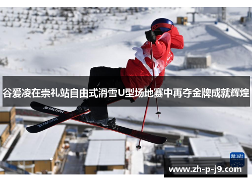 谷爱凌在崇礼站自由式滑雪U型场地赛中再夺金牌成就辉煌
