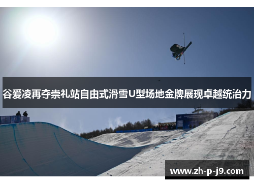 谷爱凌再夺崇礼站自由式滑雪U型场地金牌展现卓越统治力