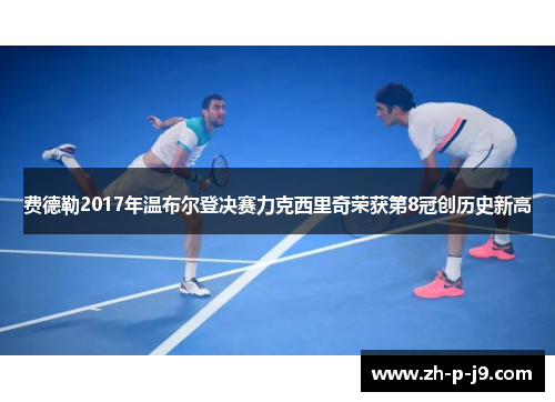 费德勒2017年温布尔登决赛力克西里奇荣获第8冠创历史新高