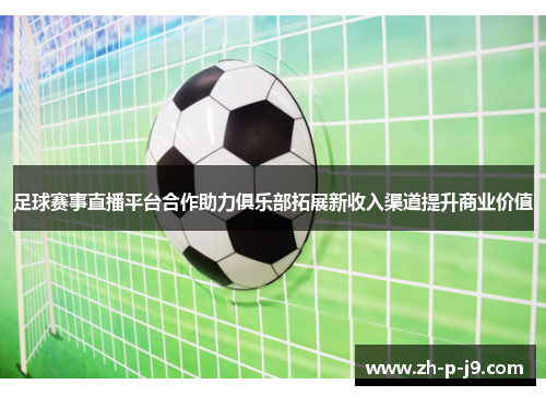 足球赛事直播平台合作助力俱乐部拓展新收入渠道提升商业价值 足球赛事直播平台合作助力俱乐部拓展新收入渠道提升商业价值