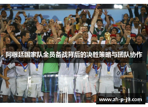 阿根廷国家队全员备战背后的决胜策略与团队协作