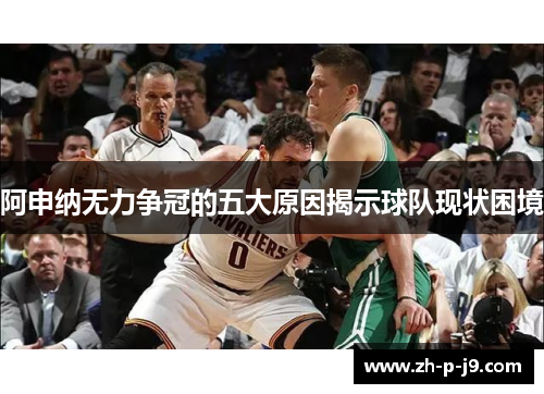 阿申纳无力争冠的五大原因揭示球队现状困境