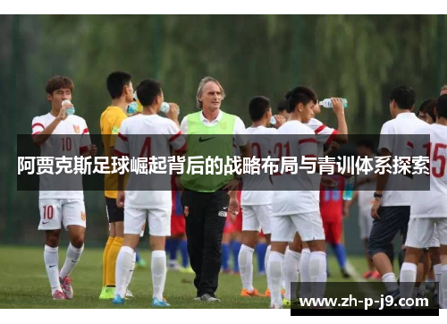 阿贾克斯足球崛起背后的战略布局与青训体系探索