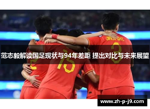 范志毅解读国足现状与94年差距 提出对比与未来展望