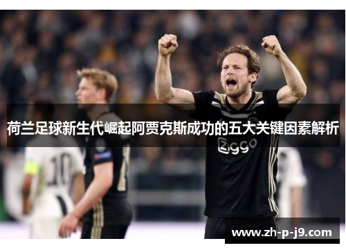 荷兰足球新生代崛起阿贾克斯成功的五大关键因素解析