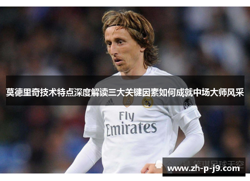 莫德里奇技术特点深度解读三大关键因素如何成就中场大师风采
