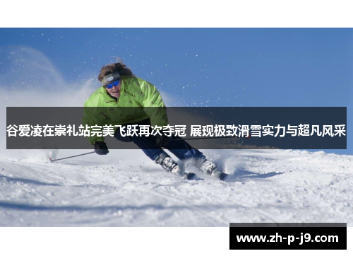 谷爱凌在崇礼站完美飞跃再次夺冠 展现极致滑雪实力与超凡风采