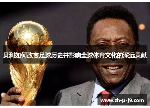 贝利如何改变足球历史并影响全球体育文化的深远贡献