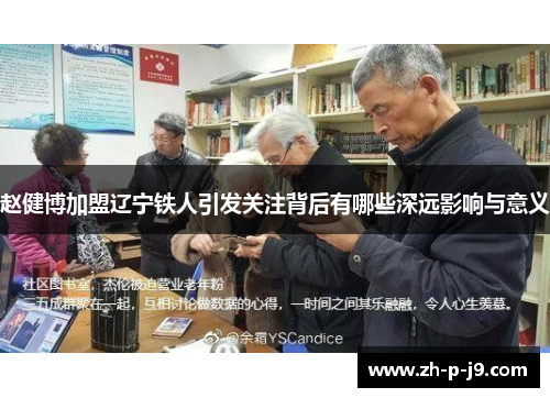 赵健博加盟辽宁铁人引发关注背后有哪些深远影响与意义