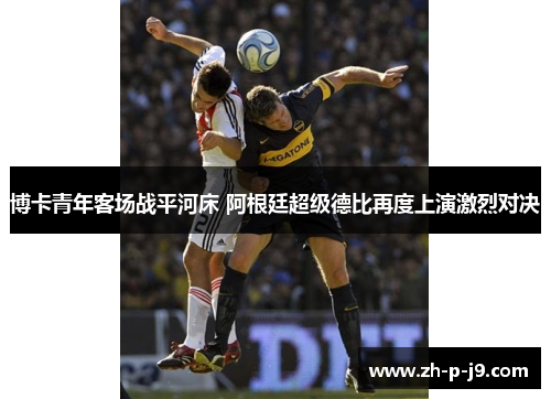 博卡青年客场战平河床 阿根廷超级德比再度上演激烈对决