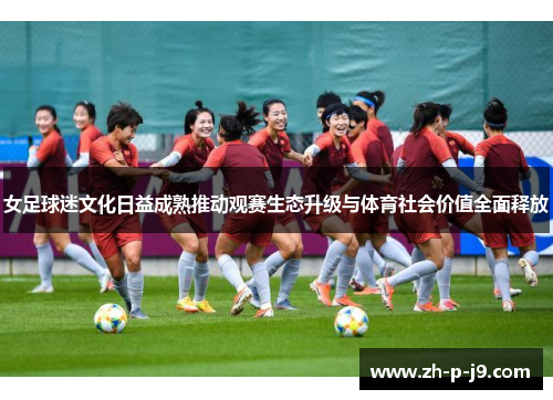 女足球迷文化日益成熟推动观赛生态升级与体育社会价值全面释放