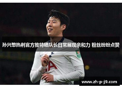 孙兴慜热刺官方推特晒队长日常展现亲和力 粉丝纷纷点赞