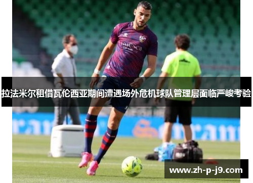 拉法米尔租借瓦伦西亚期间遭遇场外危机球队管理层面临严峻考验