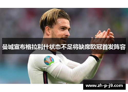 曼城宣布格拉利什状态不足将缺席欧冠首发阵容 曼城宣布格拉利什状态不足将缺席欧冠首发阵容