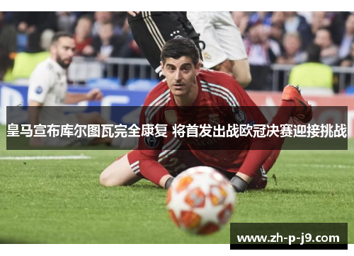 皇马宣布库尔图瓦完全康复 将首发出战欧冠决赛迎接挑战
