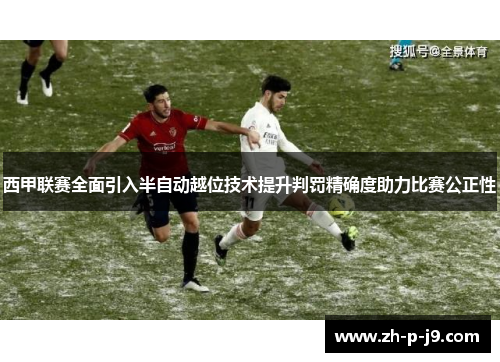 西甲联赛全面引入半自动越位技术提升判罚精确度助力比赛公正性