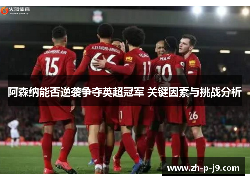 阿森纳能否逆袭争夺英超冠军 关键因素与挑战分析 阿森纳能否逆袭争夺英超冠军 关键因素与挑战分析