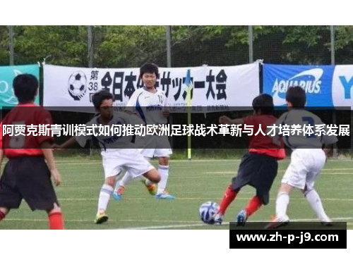 阿贾克斯青训模式如何推动欧洲足球战术革新与人才培养体系发展 阿贾克斯青训模式如何推动欧洲足球战术革新与人才培养体系发展