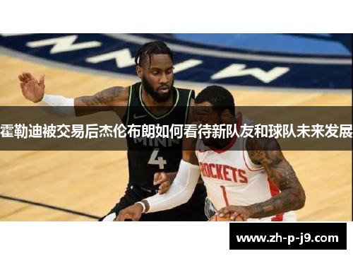 霍勒迪被交易后杰伦布朗如何看待新队友和球队未来发展 霍勒迪被交易后杰伦布朗如何看待新队友和球队未来发展