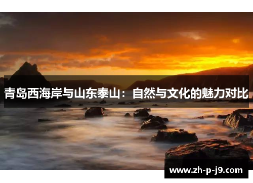 青岛西海岸与山东泰山:自然与文化的魅力对比 青岛西海岸与山东泰山:自然与文化的魅力对比