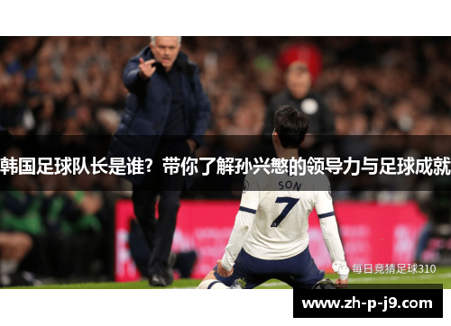 韩国足球队长是谁?带你了解孙兴慜的领导力与足球成就 韩国足球队长是谁?带你了解孙兴慜的领导力与足球成就