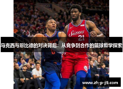 马克西与恩比德的对决背后:从竞争到合作的篮球哲学探索 马克西与恩比德的对决背后:从竞争到合作的篮球哲学探索