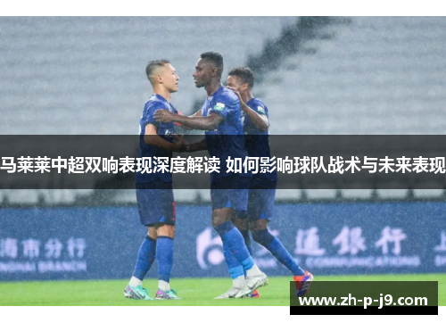 马莱莱中超双响表现深度解读 如何影响球队战术与未来表现 马莱莱中超双响表现深度解读 如何影响球队战术与未来表现