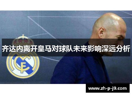 齐达内离开皇马对球队未来影响深远分析 齐达内离开皇马对球队未来影响深远分析