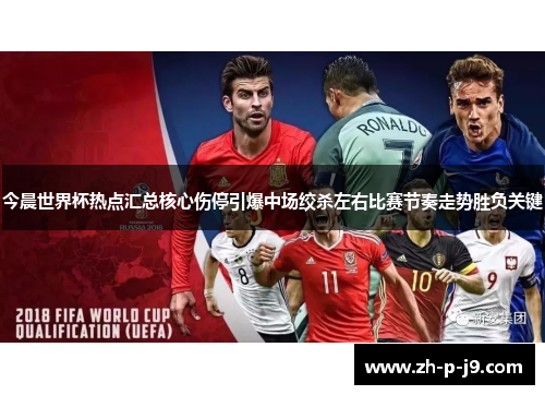 今晨世界杯热点汇总核心伤停引爆中场绞杀左右比赛节奏走势胜负关键 今晨世界杯热点汇总核心伤停引爆中场绞杀左右比赛节奏走势胜负关键