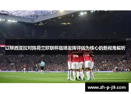 以穆西亚拉对阵荷兰欧联杯临场发挥评估为核心的新视角解析 以穆西亚拉对阵荷兰欧联杯临场发挥评估为核心的新视角解析