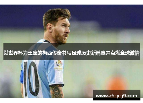 以世界杯为王座的梅西传奇书写足球历史新篇章并点燃全球激情 以世界杯为王座的梅西传奇书写足球历史新篇章并点燃全球激情