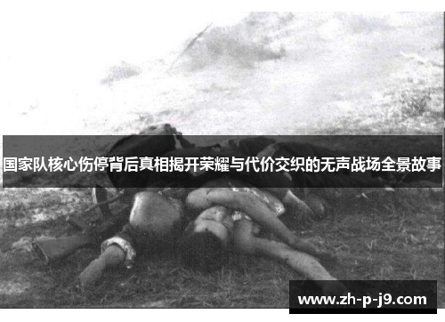 国家队核心伤停背后真相揭开荣耀与代价交织的无声战场全景故事