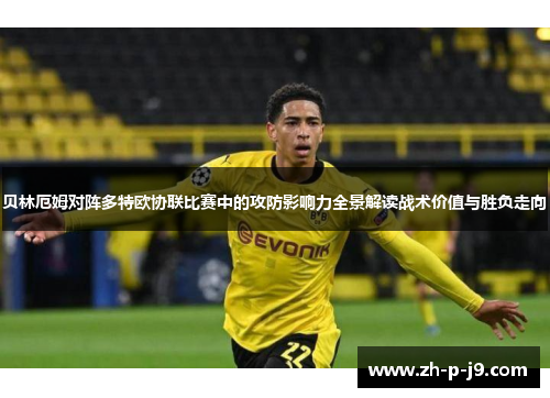 贝林厄姆对阵多特欧协联比赛中的攻防影响力全景解读战术价值与胜负走向 贝林厄姆对阵多特欧协联比赛中的攻防影响力全景解读战术价值与胜负走向