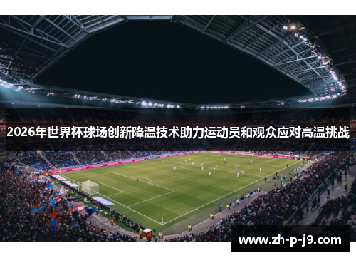 2026年世界杯球场创新降温技术助力运动员和观众应对高温挑战 2026年世界杯球场创新降温技术助力运动员和观众应对高温挑战