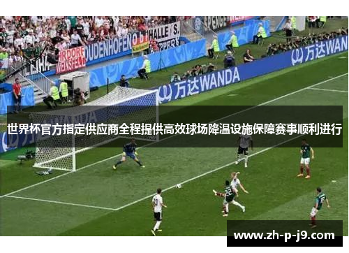 世界杯官方指定供应商全程提供高效球场降温设施保障赛事顺利进行 世界杯官方指定供应商全程提供高效球场降温设施保障赛事顺利进行