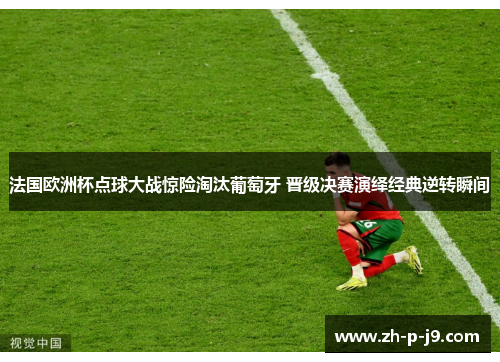 法国欧洲杯点球大战惊险淘汰葡萄牙 晋级决赛演绎经典逆转瞬间 法国欧洲杯点球大战惊险淘汰葡萄牙 晋级决赛演绎经典逆转瞬间