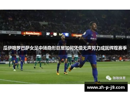 瓜伊哈罗巴萨女足中场隐形巨星如何凭借无声努力成就辉煌赛季