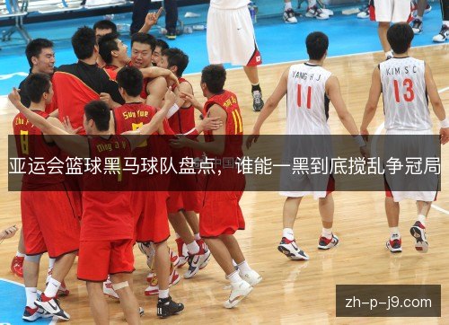 亚运会篮球黑马球队盘点，谁能一黑到底搅乱争冠局